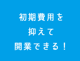 初期費用を 抑えて 開業できる！