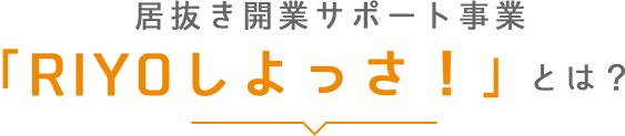 居抜き開業サポート事業 「RIYOしよっさ！」とは？