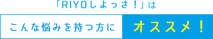 「RIYOしよっさ！」はこんな悩みを持つ方にオススメ！